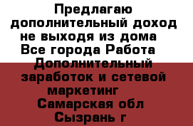 Предлагаю дополнительный доход не выходя из дома - Все города Работа » Дополнительный заработок и сетевой маркетинг   . Самарская обл.,Сызрань г.